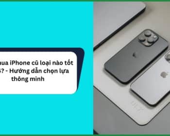 nên mua iPhone cũ loại nào tốt 2024