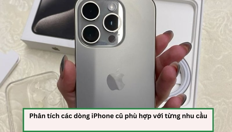 Phân tích các dòng iPhone cũ phù hợp với từng nhu cầu